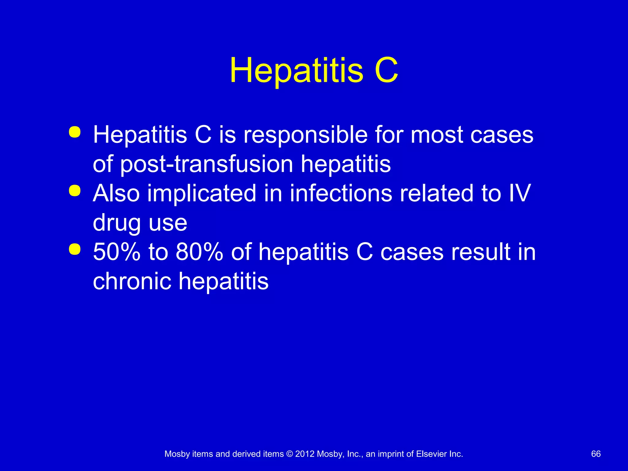 Mosby items and derived items © 2012 Mosby, Inc., an imprint of Elsevier Inc. 66
Hepatitis C
 Hepatitis C is responsible for most cases
of post-transfusion hepatitis
 Also implicated in infections related to IV
drug use
 50% to 80% of hepatitis C cases result in
chronic hepatitis
 
