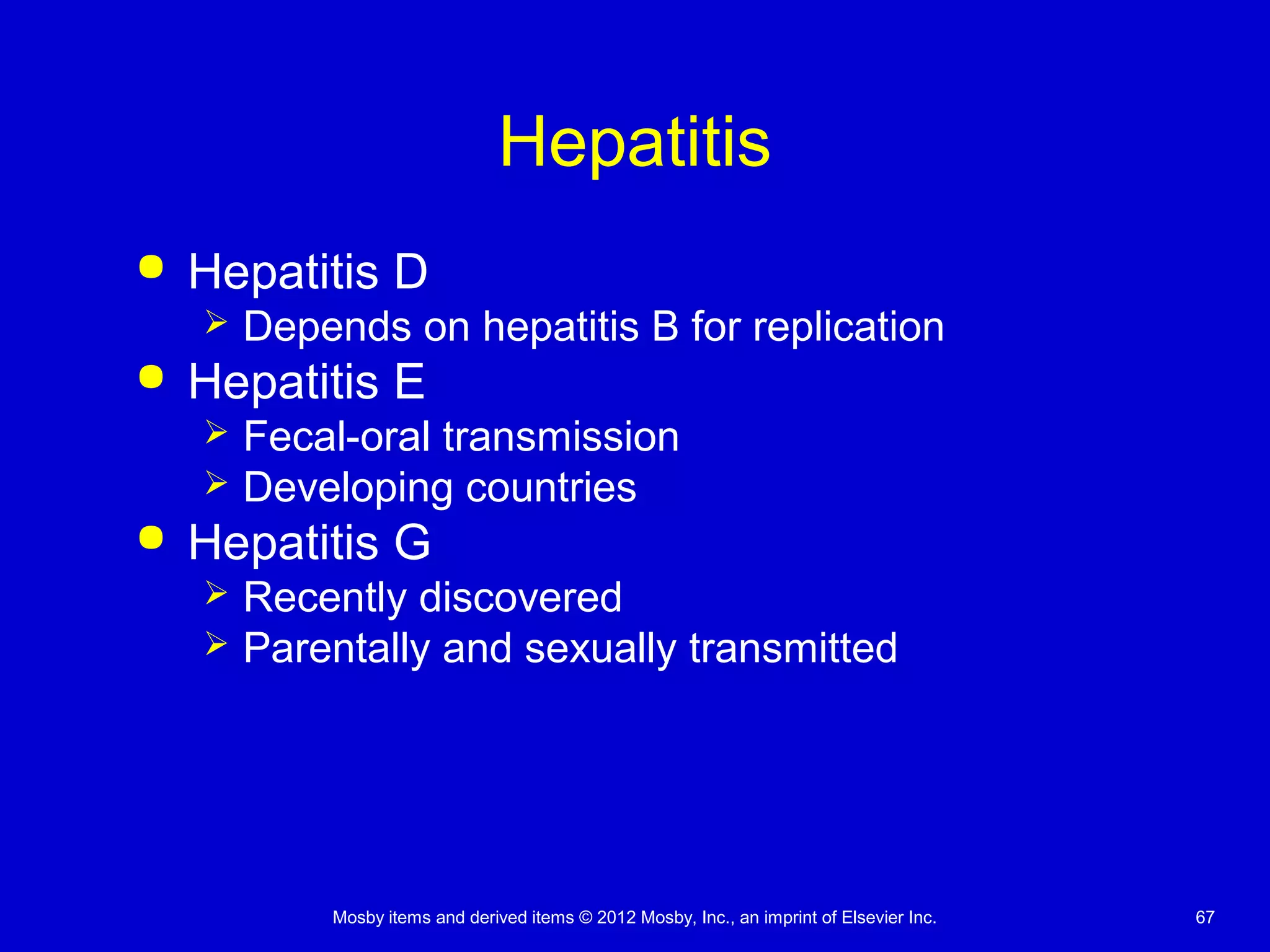 Mosby items and derived items © 2012 Mosby, Inc., an imprint of Elsevier Inc. 67
Hepatitis
 Hepatitis D
 Depends on hepatitis B for replication
 Hepatitis E
 Fecal-oral transmission
 Developing countries
 Hepatitis G
 Recently discovered
 Parentally and sexually transmitted
 