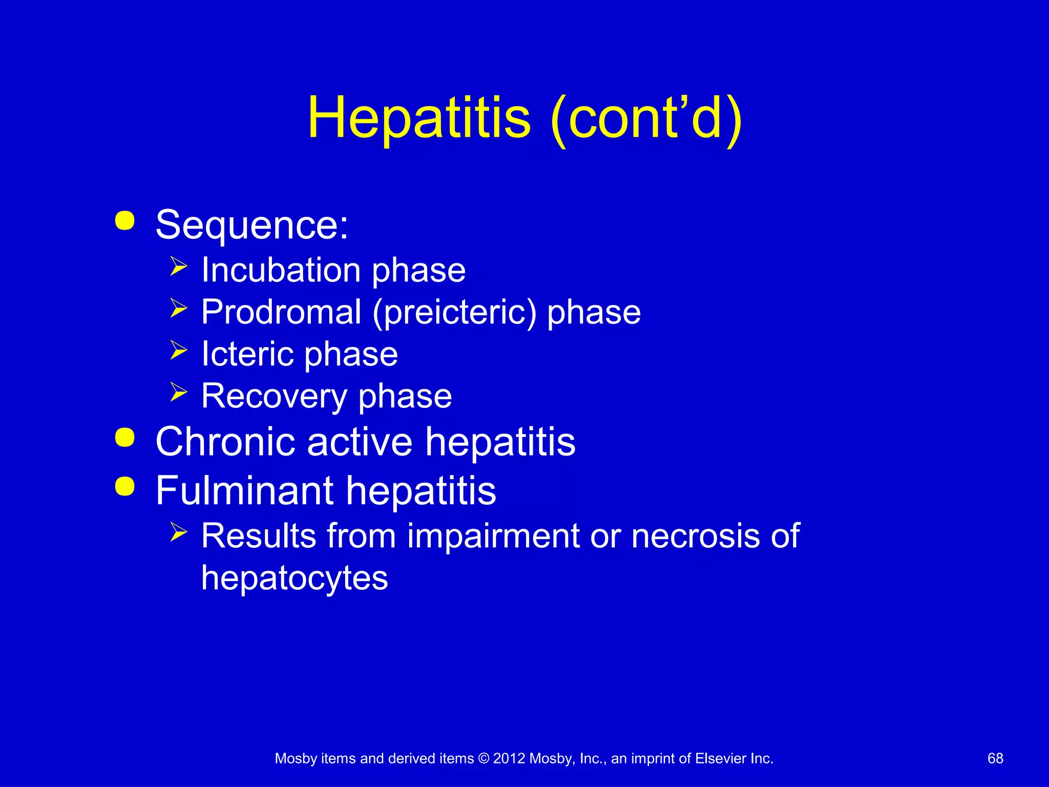 Mosby items and derived items © 2012 Mosby, Inc., an imprint of Elsevier Inc. 68
Hepatitis (cont’d)
 Sequence:
 Incubation phase
 Prodromal (preicteric) phase
 Icteric phase
 Recovery phase
 Chronic active hepatitis
 Fulminant hepatitis
 Results from impairment or necrosis of
hepatocytes
 