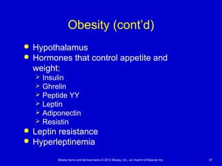 Mosby items and derived items © 2012 Mosby, Inc., an imprint of Elsevier Inc. 47
Obesity (cont’d)
 Hypothalamus
 Hormones that control appetite and
weight:
 Insulin
 Ghrelin
 Peptide YY
 Leptin
 Adiponectin
 Resistin
 Leptin resistance
 Hyperleptinemia
 