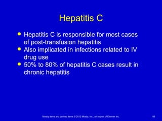 Mosby items and derived items © 2012 Mosby, Inc., an imprint of Elsevier Inc. 66
Hepatitis C
 Hepatitis C is responsible for most cases
of post-transfusion hepatitis
 Also implicated in infections related to IV
drug use
 50% to 80% of hepatitis C cases result in
chronic hepatitis
 