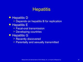 Mosby items and derived items © 2012 Mosby, Inc., an imprint of Elsevier Inc. 67
Hepatitis
 Hepatitis D
 Depends on hepatitis B for replication
 Hepatitis E
 Fecal-oral transmission
 Developing countries
 Hepatitis G
 Recently discovered
 Parentally and sexually transmitted
 