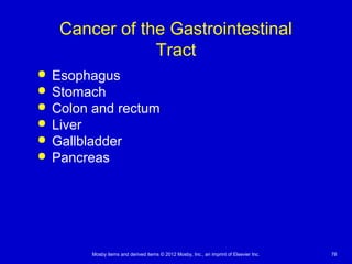 Mosby items and derived items © 2012 Mosby, Inc., an imprint of Elsevier Inc. 78
Cancer of the Gastrointestinal
Tract
 Esophagus
 Stomach
 Colon and rectum
 Liver
 Gallbladder
 Pancreas
 