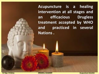 Acupuncture is a healing
intervention at all stages and
an efficacious Drugless
treatment accepted by WHO
and practiced in several
Nations .
Dr Raju C Krishna JINGWELL ACADEMY Acupuncture Scientist
 