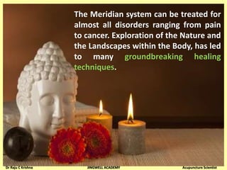 The Meridian system can be treated for
almost all disorders ranging from pain
to cancer. Exploration of the Nature and
the Landscapes within the Body, has led
to many groundbreaking healing
techniques.
Dr Raju C Krishna JINGWELL ACADEMY Acupuncture Scientist
 