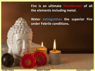 Fire is an ultimate Transformer of all
the elements including metal.
Water extinguishes the superior Fire
under Febrile conditions.
Dr Raju C Krishna JINGWELL ACADEMY Acupuncture Scientist
 
