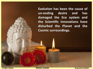 Evolution has been the cause of
un-ending desire and has
damaged the Eco system and
the Scientific Innovations have
disturbed the Planet and the
Cosmic surroundings.
Dr Raju C Krishna JINGWELL ACADEMY Acupuncture Scientist
 