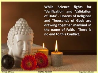 While Science fights for
‘Verification and Validation
of Data’ - Dozens of Religions
and Thousands of Gods are
drawing together mankind in
the name of Faith. There is
no end to this Conflict.
Dr Raju C Krishna JINGWELL ACADEMY Acupuncture Scientist
 