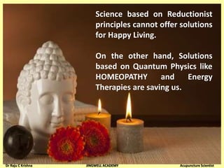 Science based on Reductionist
principles cannot offer solutions
for Happy Living.
On the other hand, Solutions
based on Quantum Physics like
HOMEOPATHY and Energy
Therapies are saving us.
Dr Raju C Krishna JINGWELL ACADEMY Acupuncture Scientist
 