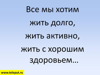 Все мы хотим  жить долго, жить активно, жить с хорошим здоровьем… www.teleput.ru 