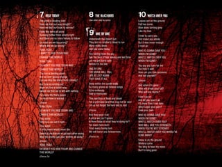 7 RISE TODAY
The wind is blowing cold
Have we lost our way tonight?
Have we lost our hope to sorrow?
Feels like were all alone
Running further from what’s right
And there are no more heroes to follow
So what are we becoming?
Where did we go wrong?
YEAH, YEAH
I WANT TO RISE TODAY AND
CHANGE THIS WORLD
YEAH, YEAH
OH WON’T YOU RISE TODAY AND
CHANGE THIS WORLD?
The sun is beating down
Are we ever gonna change
Can we stop the blood from running?
Our time is running out
Hope we find a better way
Before we find we’re left with nothing
For every life that’s taken
So much love is wasted
(Chorus)
YEAH, YEAH
SO WON’T YOU RISE TODAY AND
CHANGE THIS WORLD?
This world
Only love can set it right
This world
If only peace would never die
Seems to me that we’ve got each other wrong
Was the enemy just your brother all along?
(Chorus)
YEAH, YEAH
OH WON’T YOU RISE TODAY AND CHANGE
THIS WORLD?
(Chorus 2x)
8 the blackbird
(See other side for lyrics)
9 ONE BY ONE
Underneath the desert sun
They bid my brother’s blood to run
Many miles away
Hell has come today
Fire raining from the sky
See the face of fear asking one last time
Let me get home safe
Before it’s too late
ONE BY ONE
THE BRAVE WILL FALL
LIFE IS LOST AGAIN
THEY GAVE IT ALL
Deep within the castle walls
So many grieve as funeral songs
Echo endlessly
Ode to memories
This sacrifice of flesh and blood
For a promised land that may not be won
Let us not forget the hero laid to rest
(Chorus)
And they gave it all
A price we can’t ignore
Is there hope in what they’re dying for?
For every hero born
From every family torn
We will honor you forevermore
(Chorus 2x)
10 WATCH OVER YOU
Leaves are on the ground
Fall has come
Blue skies turning grey
Like my love
I tried to carry you
And make you whole
But it was never enough
I must go
WHO IS GONNA SAVE YOU
WHEN I’M GONE?
WHO’LL WATCH OVER YOU
WHEN I’M GONE?
You say you care for me
But hide it well
How can you love someone
And not yourself?
(Chorus)
And when I’m gone
Who will break your fall?
Who will you blame?
I can’t go on
And let you lose it all
It’s more than I can take
Who’ll ease your pain?
Ease your pain
WHO IS GONNA SAVE YOU
WHEN I’M GONE?
WHO’LL WATCH OVER YOU?
WHO WILL GIVE YOU STRENGTH
WHEN YOU’RE NOT STRONG?
WHO’LL WATCH OVER YOU WHEN I’VE
GONE AWAY?
Snow is on the ground
Winters come
You long to hear my voice
But I’m long gone
 