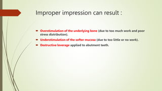 Improper impression can result :
 Overstimulation of the underlying bone (due to too much work and poor
stress distribution).
 Understimulation of the softer mucosa (due to too little or no work).
 Destructive leverage applied to abutment teeth.
 