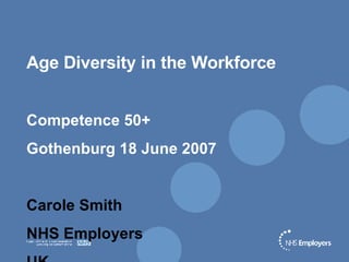 Age Diversity in the Workforce Competence 50+  Gothenburg 18 June 2007 Carole Smith NHS Employers UK 
