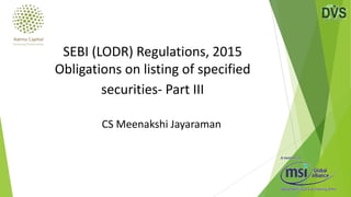 CS Meenakshi Jayaraman
SEBI (LODR) Regulations, 2015
Obligations on listing of specified
securities- Part III
 