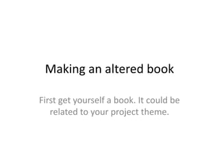 Making an altered book

First get yourself a book. It could be
   related to your project theme.
 