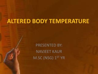ALTERED BODY TEMPERATURE
PRESENTED BY:
NAVJEET KAUR
M.SC (NSG) 1ST YR
 