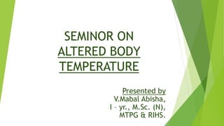 SEMINOR ON
ALTERED BODY
TEMPERATURE
Presented by
V.Mabal Abisha,
I – yr., M.Sc. (N),
MTPG & RIHS.
 