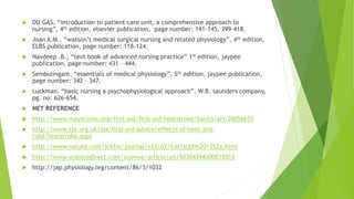  DU GAS, “introduction to patient care unit, a comprehensive approach to
nursing”, 4th edition, elsevier publication, page number: 141-145, 399-418.
 Joan A.M., “watson’s medical surgical nursing and related physiology”, 4th edition,
ELBS publication, page number: 118-124.
 Navdeep .B., “text book of advanced nursing practice” 1st edition, jaypee
publication, page number: 431 – 444.
 Sembulingam, “essentials of medical physiology”, 5th edition, jaypee publication,
page number: 342 – 347.
 Luckman, “basic nursing a psychophysiological approach”, W.B. saunders company,
pg. no: 626-654.
 NET REFERENCE
 http://www.mayoclinic.org/first-aid/first-aid-heatstroke/basics/art-20056655
 http://www.sja.org.uk/sja/first-aid-advice/effects-of-heat-and-
cold/heatstroke.aspx
 http://www.nature.com/jcbfm/journal/v33/n7/full/jcbfm201352a.html
 http://www.sciencedirect.com/science/article/pii/S0304394000015512
 http://jap.physiology.org/content/86/3/1032
 