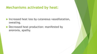 Mechanisms activated by heat:
 Increased heat loss by cutaneous vasodilatation,
sweating.
 Decreased heat production: manifested by
anorexia, apathy.
 