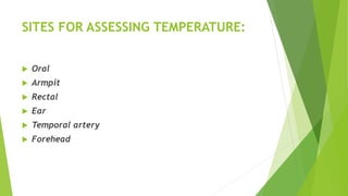 SITES FOR ASSESSING TEMPERATURE:
 Oral
 Armpit
 Rectal
 Ear
 Temporal artery
 Forehead
 
