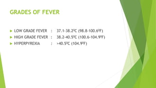 GRADES OF FEVER
 LOW GRADE FEVER : 37.1-38.20C (98.8-100.60F)
 HIGH GRADE FEVER : 38.2-40.50C (100.6-104.90F)
 HYPERPYREXIA : >40.50C (104.90F)
 