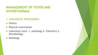 MANAGEMENT OF FEVER AND
HYPERTHERMIA
1. DIAGNOSTIC PROCEDURES:
 History
 Physical examination
 Laboratory tests: 1. pathology 2. Chemistry 3.
Microbiology:
 Radiology
 