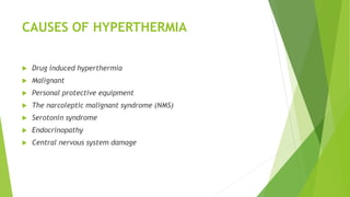 CAUSES OF HYPERTHERMIA
 Drug induced hyperthermia
 Malignant
 Personal protective equipment
 The narcoleptic malignant syndrome (NMS)
 Serotonin syndrome
 Endocrinopathy
 Central nervous system damage
 