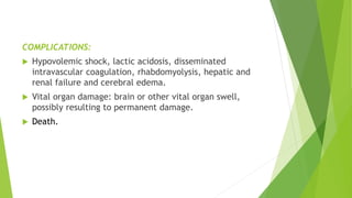 COMPLICATIONS:
 Hypovolemic shock, lactic acidosis, disseminated
intravascular coagulation, rhabdomyolysis, hepatic and
renal failure and cerebral edema.
 Vital organ damage: brain or other vital organ swell,
possibly resulting to permanent damage.
 Death.
 