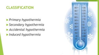 CLASSIFICATION
 Primary hypothermia
 Secondary hypothermia
 Accidental hypothermia
 Induced hypothermia
 