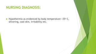 NURSING DIAGNOSIS:
 Hypothermia as evidenced by body temperature <35o C,
shivering, cool skin, irritability etc.
 