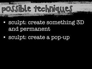 possible techniques
• sculpt: create something 3D
and permanent
• sculpt: create a pop-up

 