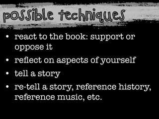possible techniques
• react to the book: support or
oppose it
• reﬂect on aspects of yourself
• tell a story
• re-tell a story, reference history,
reference music, etc.

 