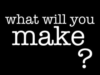 what will you

make
?

 