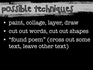 possible techniques
• paint, collage, layer, draw
• cut out words, cut out shapes
• “found poem” (cross out some
text, leave other text)

 