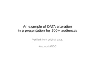 An	
  example	
  of	
  DATA	
  alteration
in	
  a	
  presentation	
  for	
  500+	
  audiences	
  
Veriﬁed	
  from	
  original	
  data.	
  
Kazunori	
  ANDO	
  
 