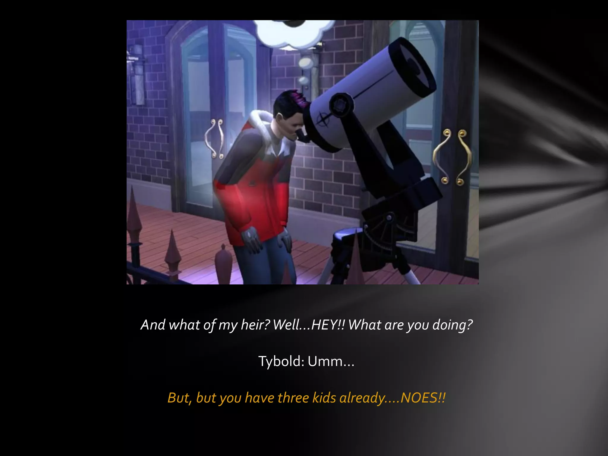 And what of my heir?Well…HEY!!What are you doing?
Tybold: Umm…
But, but you have three kids already….NOES!!
 