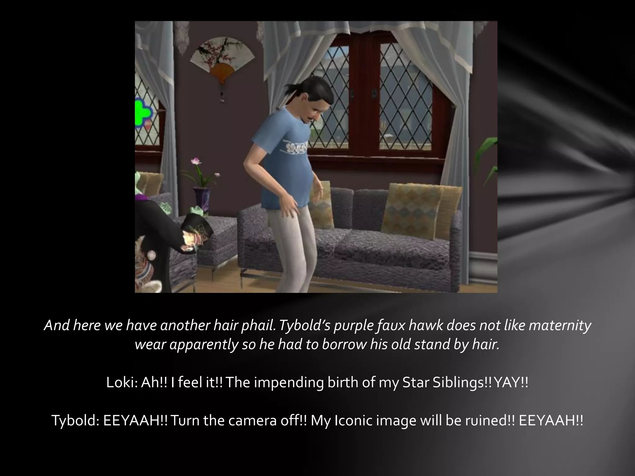 And here we have another hair phail.Tybold’s purple faux hawk does not like maternity
wear apparently so he had to borrow his old stand by hair.
Loki: Ah!! I feel it!!The impending birth of my Star Siblings!!YAY!!
Tybold: EEYAAH!!Turn the camera off!! My Iconic image will be ruined!! EEYAAH!!
 