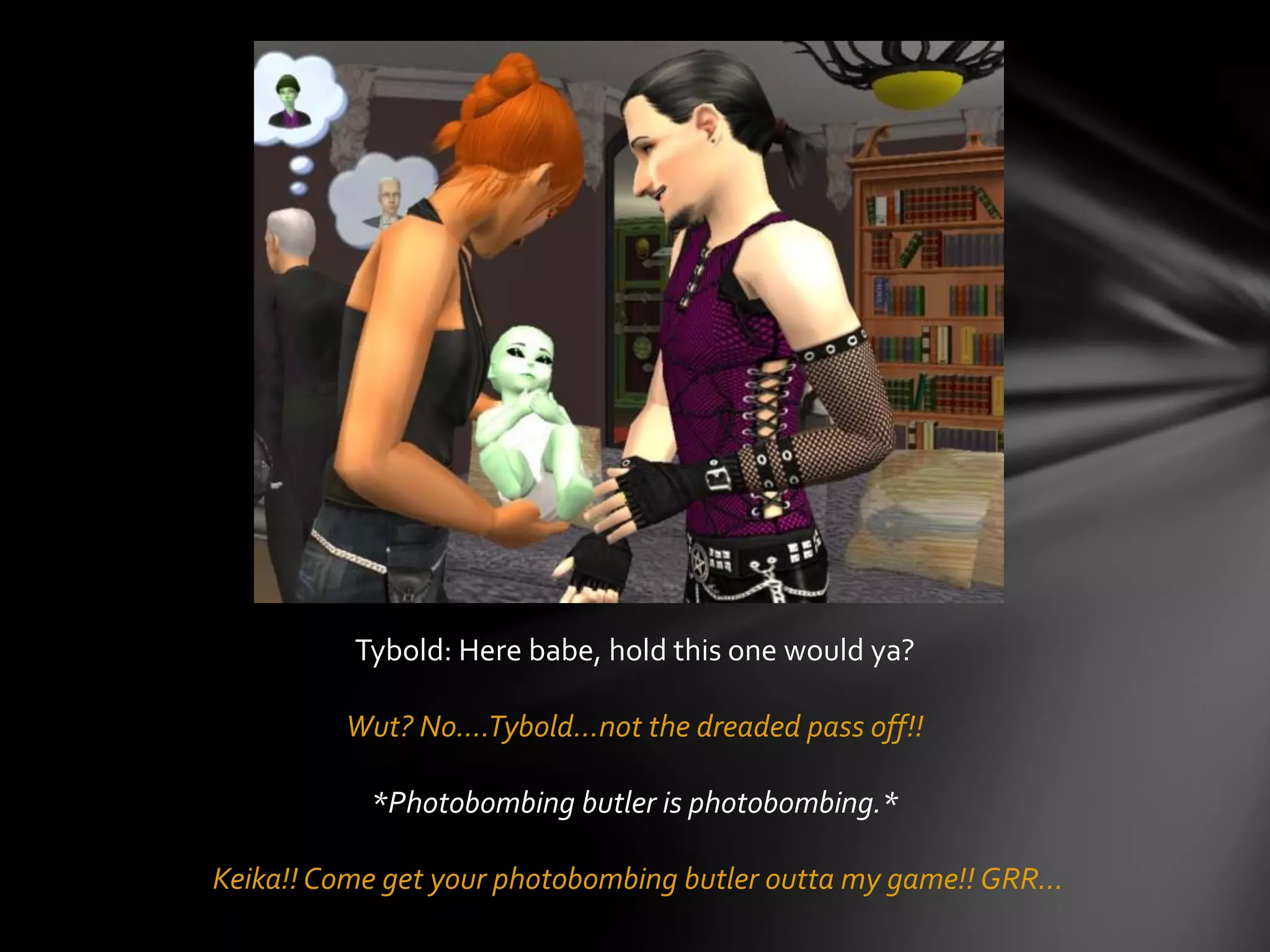 Tybold: Here babe, hold this one would ya?
Wut? No….Tybold…not the dreaded pass off!!
*Photobombing butler is photobombing.*
Keika!! Come get your photobombing butler outta my game!! GRR…
 