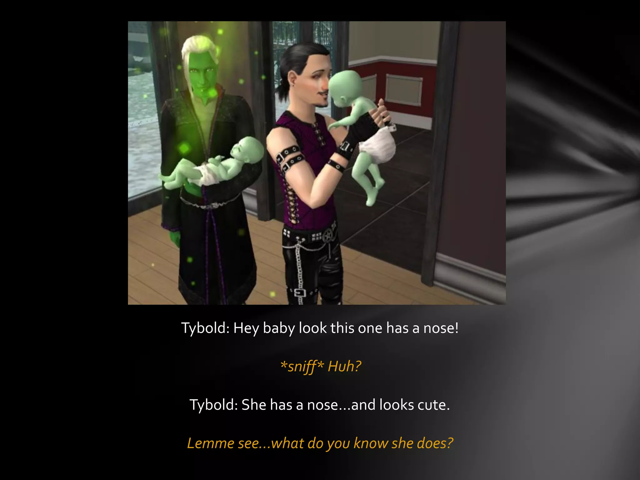 Tybold: Hey baby look this one has a nose!
*sniff* Huh?
Tybold: She has a nose…and looks cute.
Lemme see…what do you know she does?
 