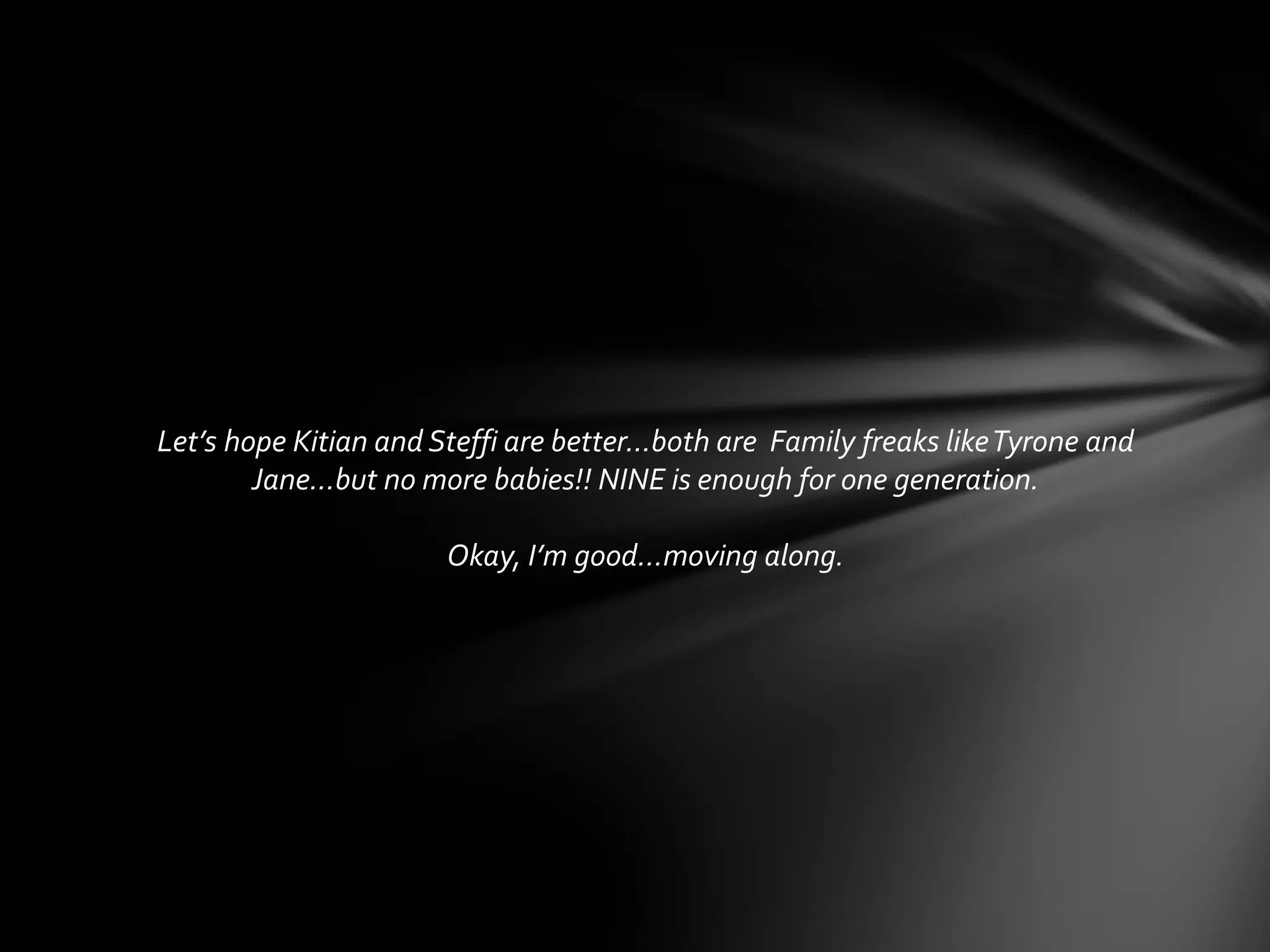 Let’s hope Kitian and Steffi are better…both are Family freaks likeTyrone and
Jane…but no more babies!! NINE is enough for one generation.
Okay, I’m good…moving along.
 