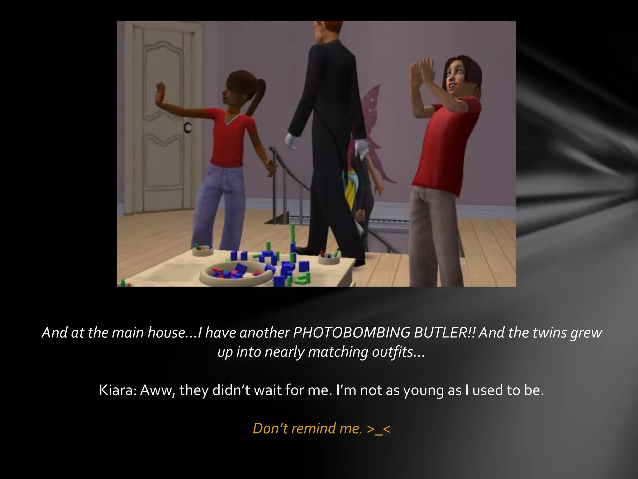 And at the main house…I have another PHOTOBOMBING BUTLER!! And the twins grew
up into nearly matching outfits…
Kiara: Aww, they didn’t wait for me. I’m not as young as I used to be.
Don’t remind me. >_<
 