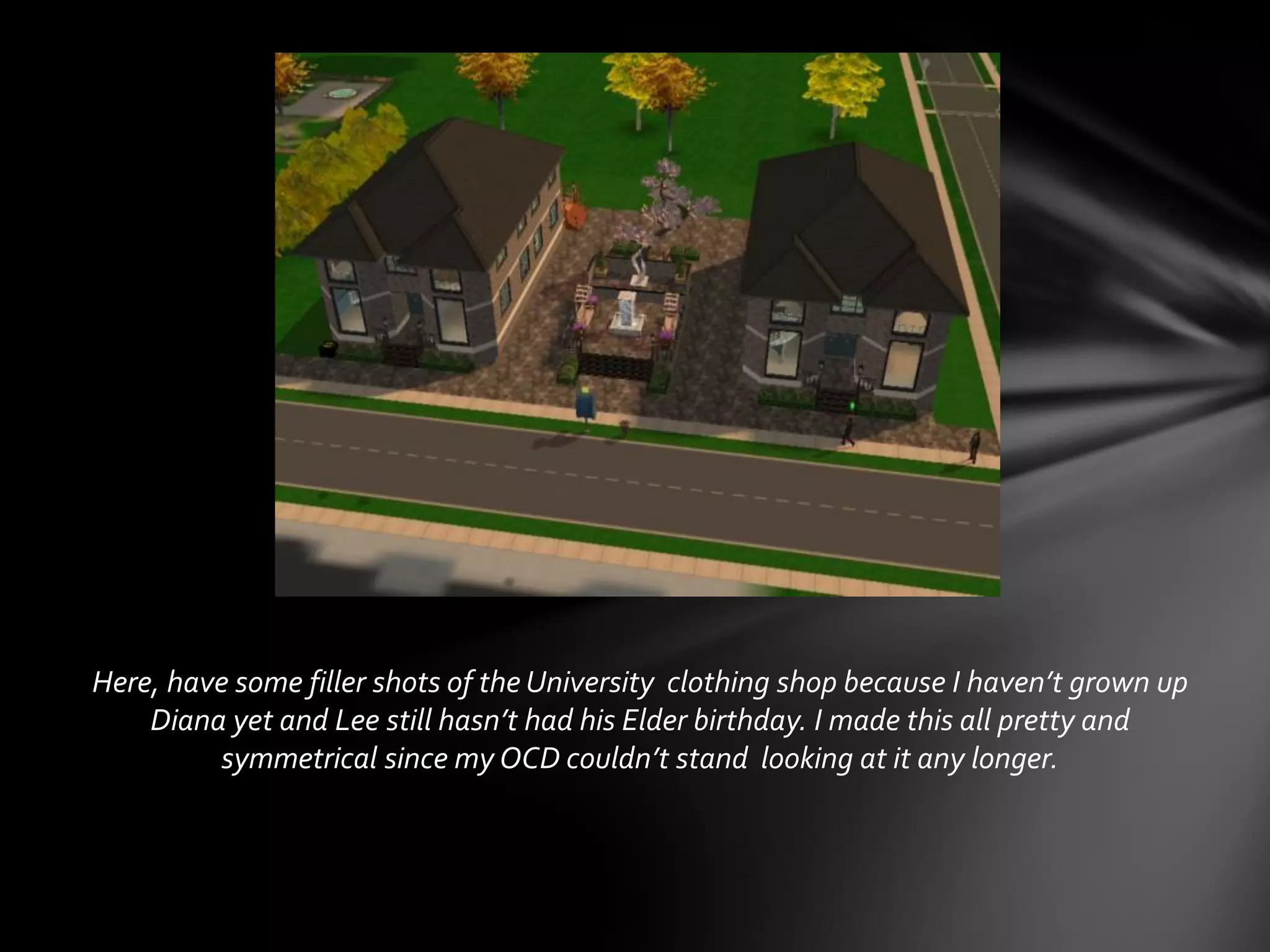 Here, have some filler shots of the University clothing shop because I haven’t grown up
Diana yet and Lee still hasn’t had his Elder birthday. I made this all pretty and
symmetrical since my OCD couldn’t stand looking at it any longer.
 