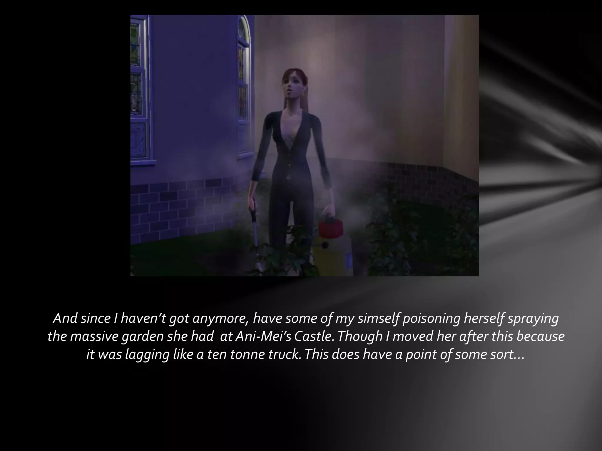 And since I haven’t got anymore, have some of my simself poisoning herself spraying
the massive garden she had at Ani-Mei’s Castle.Though I moved her after this because
it was lagging like a ten tonne truck.This does have a point of some sort…
 