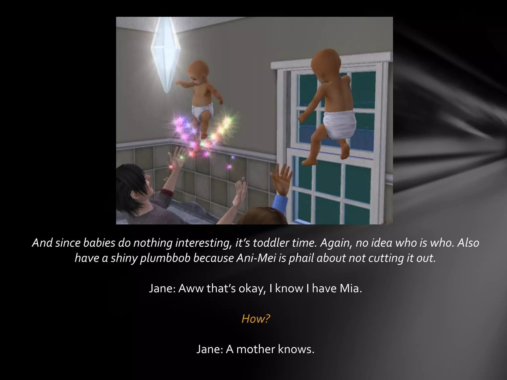 And since babies do nothing interesting, it’s toddler time. Again, no idea who is who. Also
have a shiny plumbbob because Ani-Mei is phail about not cutting it out.
Jane: Aww that’s okay, I know I have Mia.
How?
Jane: A mother knows.
 