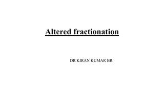 Altered fractionation
DR KIRAN KUMAR BR
 
