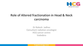 Role of Altered fractionation in Head & Neck
carcinoma
Dr Rakesh Jadhav
Consultant radiation oncologist
HCG cancer centre
Vadodara
 