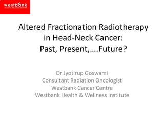 Altered Fractionation Radiotherapy
in Head-Neck Cancer:
Past, Present,….Future?
Dr Jyotirup Goswami
Consultant Radiation Oncologist
Westbank Cancer Centre
Westbank Health & Wellness Institute

 