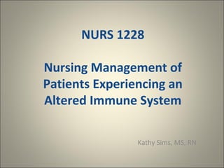 NURS 1228

Nursing Management of
Patients Experiencing an
Altered Immune System

                Kathy Sims, MS, RN
 