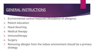 GENERAL INSTRUCTIONS
1. Environmental control measures (Avoidance of allergens)
2. Patient education
3. Nasal douching
4. Medical therapy
5. Immunotherapy
6. Surgery
7. Removing allergen from the indoor environment should be a primary
strategy
 