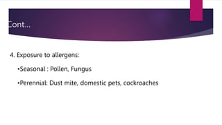 Cont…
4. Exposure to allergens:
•Seasonal : Pollen, Fungus
•Perennial: Dust mite, domestic pets, cockroaches
 